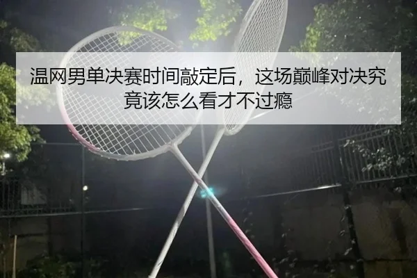 温网男单决赛时间敲定后，这场巅峰对决究竟该怎么看才不过瘾